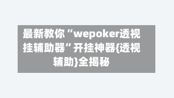 最新教你“wepoker透视挂辅助器	”开挂神器{透视辅助}全揭秘-第1张图片