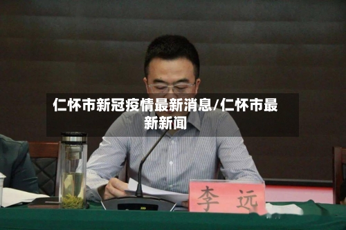仁怀市新冠疫情最新消息/仁怀市最新新闻-第3张图片