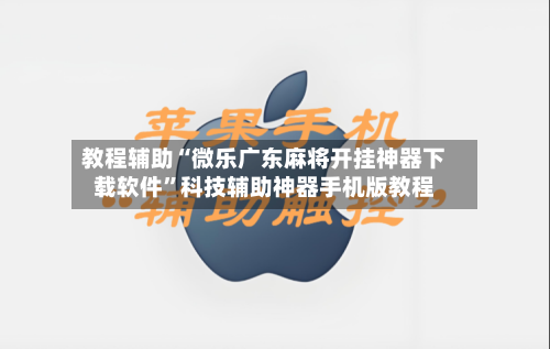 教程辅助“微乐广东麻将开挂神器下载软件”科技辅助神器手机版教程-第1张图片