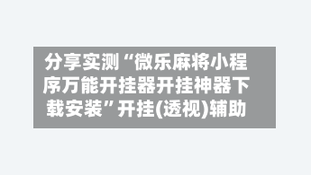 分享实测“微乐麻将小程序万能开挂器开挂神器下载安装”开挂(透视)辅助-第1张图片