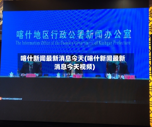 喀什新闻最新消息今天(喀什新闻最新消息今天视频)-第3张图片