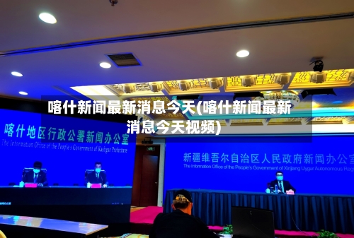 喀什新闻最新消息今天(喀什新闻最新消息今天视频)-第2张图片