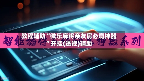 教程辅助“微乐麻将亲友房必赢神器	”开挂(透视)辅助-第1张图片
