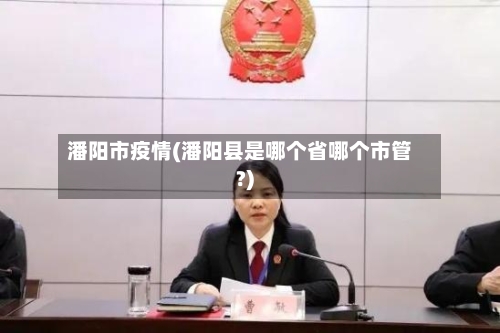 潘阳市疫情(潘阳县是哪个省哪个市管?)-第1张图片