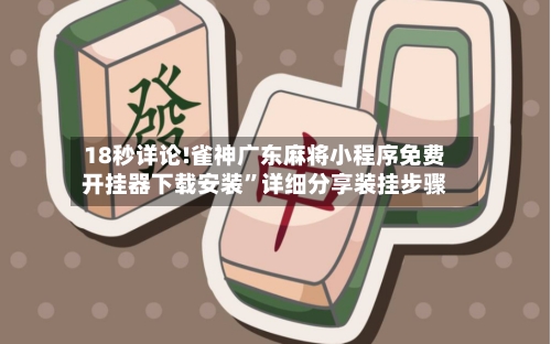 18秒详论!雀神广东麻将小程序免费开挂器下载安装”详细分享装挂步骤-第1张图片