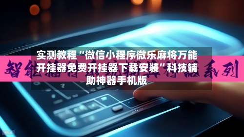 实测教程“微信小程序微乐麻将万能开挂器免费开挂器下载安装”科技辅助神器手机版-第2张图片