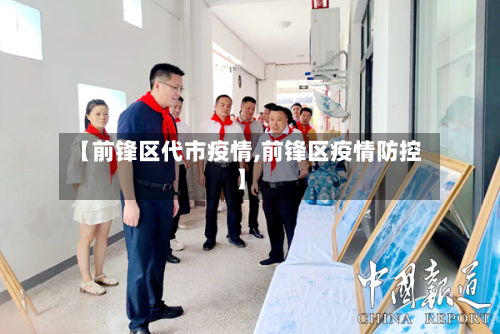 【前锋区代市疫情,前锋区疫情防控】-第1张图片