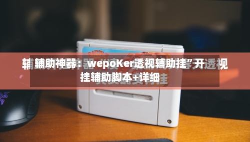 辅助神器：wepoKer透视辅助挂”开挂辅助脚本+详细-第2张图片