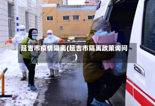 延吉市疫情隔离(延吉市隔离政策询问)-第3张图片