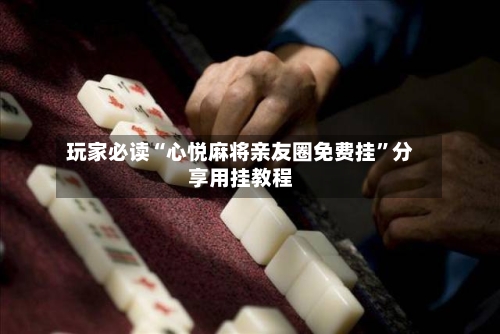 玩家必读“心悦麻将亲友圈免费挂	”分享用挂教程-第1张图片