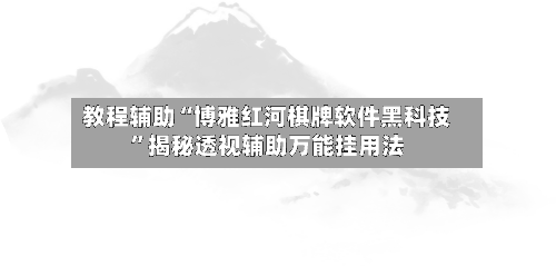 教程辅助“博雅红河棋牌软件黑科技	”揭秘透视辅助万能挂用法-第1张图片