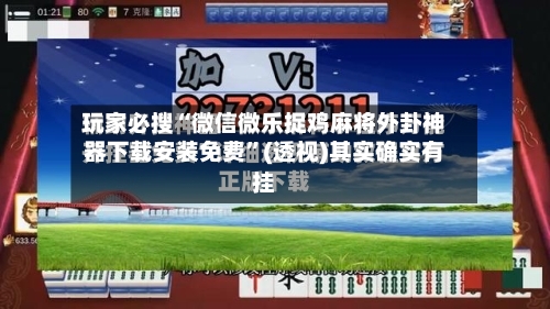 玩家必搜“微信微乐捉鸡麻将外卦神器下载安装免费	”(透视)其实确实有挂-第3张图片