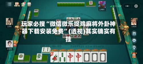 玩家必搜“微信微乐捉鸡麻将外卦神器下载安装免费”(透视)其实确实有挂-第2张图片