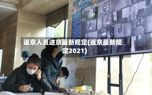 返京人员进京最新规定(返京最新规定2021)-第3张图片