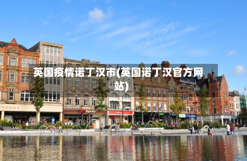 英国疫情诺丁汉市(英国诺丁汉官方网站)-第1张图片