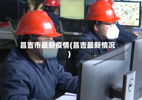 昌吉市最新疫情(昌吉最新情况)-第1张图片