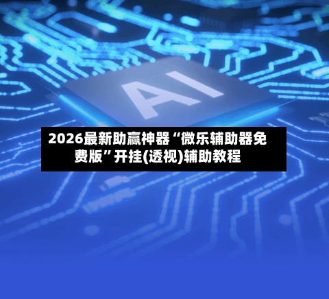 2026最新助赢神器“微乐辅助器免费版”开挂(透视)辅助教程-第1张图片