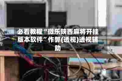 必看教程“微乐陕西麻将开挂版本软件”作弊(透视)透视辅助-第1张图片