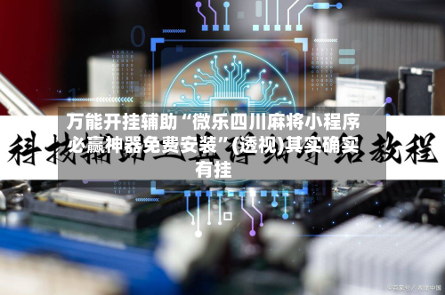 万能开挂辅助“微乐四川麻将小程序必赢神器免费安装	”(透视)其实确实有挂-第1张图片