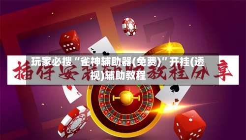 玩家必搜“雀神辅助器(免费)	”开挂(透视)辅助教程-第3张图片