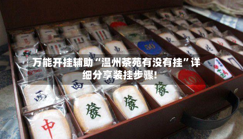 万能开挂辅助“温州茶苑有没有挂	”详细分享装挂步骤!-第1张图片