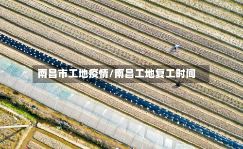 南昌市工地疫情/南昌工地复工时间-第1张图片
