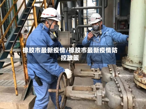 橡胶市最新疫情/橡胶市最新疫情防控政策-第2张图片