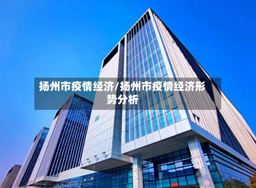 扬州市疫情经济/扬州市疫情经济形势分析-第2张图片