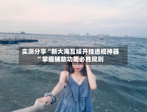 实测分享“新大海互娱开挂透视神器	”掌握辅助功能必胜规则-第1张图片