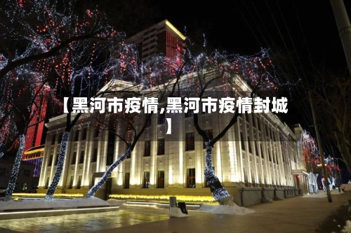 【黑河市疫情,黑河市疫情封城】-第1张图片