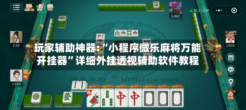 玩家辅助神器:“小程序微乐麻将万能开挂器”详细外挂透视辅助软件教程-第1张图片