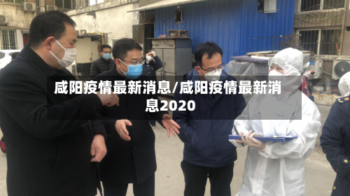 咸阳疫情最新消息/咸阳疫情最新消息2020-第1张图片