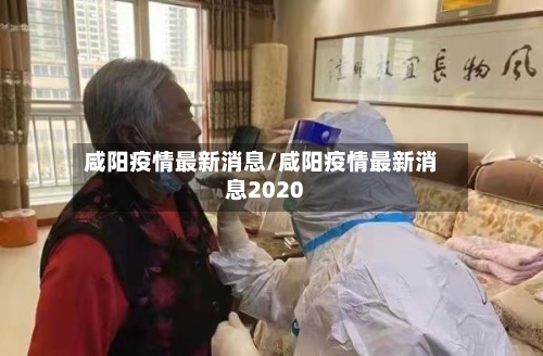 咸阳疫情最新消息/咸阳疫情最新消息2020-第2张图片