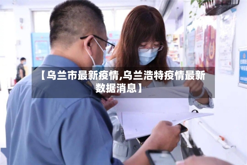 【乌兰市最新疫情,乌兰浩特疫情最新数据消息】-第2张图片