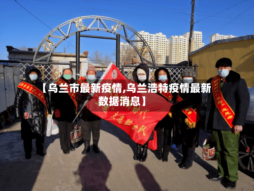 【乌兰市最新疫情,乌兰浩特疫情最新数据消息】-第3张图片
