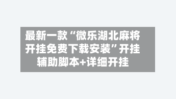 最新一款“微乐湖北麻将开挂免费下载安装”开挂辅助脚本+详细开挂-第3张图片