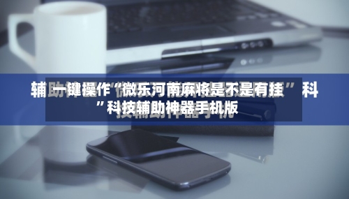 一键操作“微乐河南麻将是不是有挂”科技辅助神器手机版-第2张图片