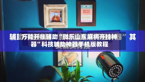 万能开挂辅助“微乐山东麻将开挂神器”科技辅助神器手机版教程-第2张图片