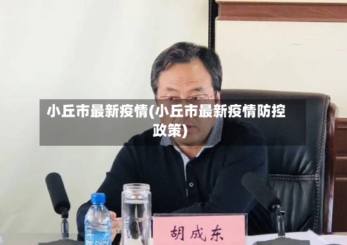 小丘市最新疫情(小丘市最新疫情防控政策)-第1张图片