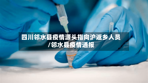 四川邻水县疫情源头指向沪返乡人员/邻水县疫情通报-第2张图片