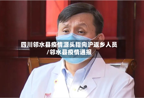 四川邻水县疫情源头指向沪返乡人员/邻水县疫情通报-第3张图片