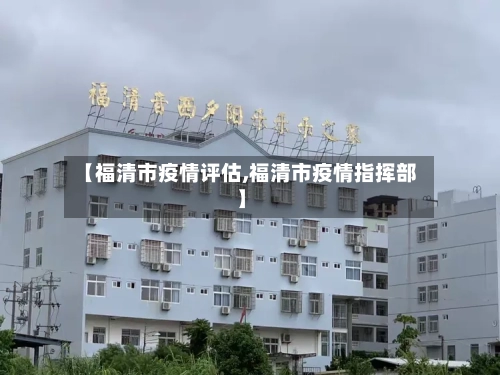 【福清市疫情评估,福清市疫情指挥部】-第2张图片