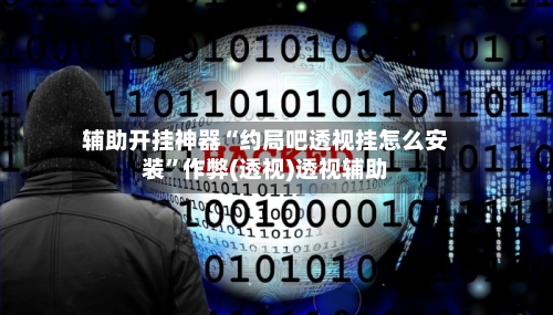 辅助开挂神器“约局吧透视挂怎么安装	”作弊(透视)透视辅助-第1张图片