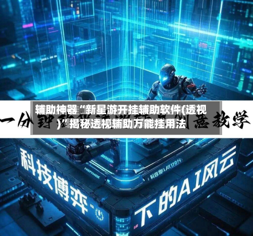 辅助神器“新星游开挂辅助软件(透视)”揭秘透视辅助万能挂用法-第1张图片