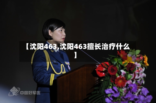 【沈阳463,沈阳463擅长治疗什么】-第1张图片