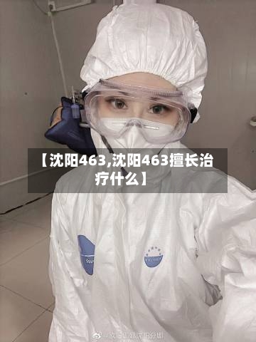 【沈阳463,沈阳463擅长治疗什么】-第2张图片
