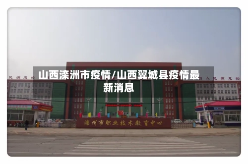 山西滦洲市疫情/山西翼城县疫情最新消息-第2张图片