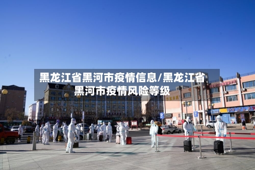 黑龙江省黑河市疫情信息/黑龙江省黑河市疫情风险等级-第1张图片