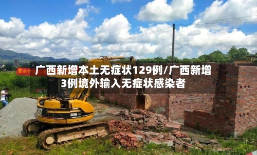 广西新增本土无症状129例/广西新增3例境外输入无症状感染者-第2张图片