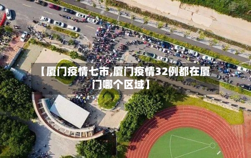 【厦门疫情七市,厦门疫情32例都在厦门哪个区域】-第2张图片